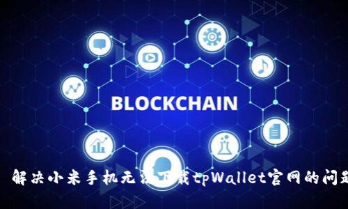 : 解决小米手机无法下载tpWallet官网的问题