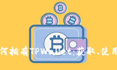 全面解析如何拥有TPWallet：获取、使用与最佳实践