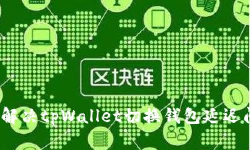 如何解决tpWallet切换钱包延迟问题？
