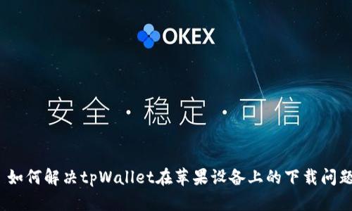 : 如何解决tpWallet在苹果设备上的下载问题？