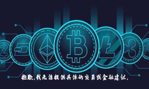 抱歉，我无法提供具体的交易或金融建议。