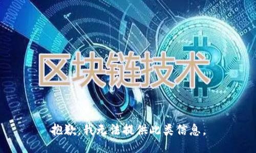 抱歉，我无法提供此类信息。