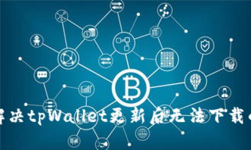 如何解决tpWallet更新后无法下载的问题