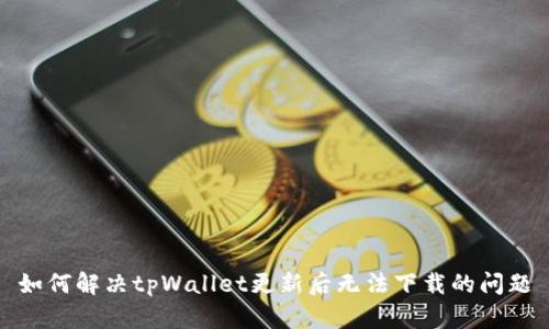 如何解决tpWallet更新后无法下载的问题
