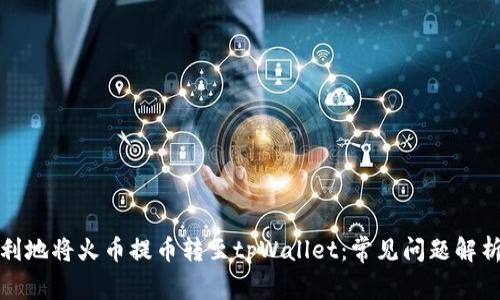 如何安全顺利地将火币提币转至tpWallet：常见问题解析与解决方案