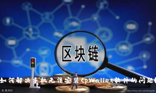 如何解决手机无法安装tpWallet软件的问题？