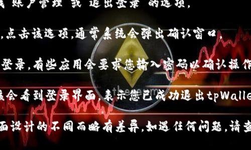 要退出tpWallet，您可以按照以下步骤进行操作：

1. **打开tpWallet应用**：首先，确保您已登录到tpWallet应用。

2. **找到设置选项**：在应用的主界面，通常会有一个“设置”或“个人中心”的图标，可能是一个齿轮或您的个人头像。

3. **进入账户管理**：在设置菜单中，寻找“账户管理”或“退出登录”的选项。

4. **点击退出登录**：找到“退出登录”后，点击该选项。通常系统会弹出确认窗口。

5. **确认退出**：按照提示确认您要退出登录。有些应用会要求您输入密码以确认操作。

6. **成功退出**：完成上述步骤后，您应该会看到登录界面，表示您已成功退出tpWallet。

请注意，具体步骤可能会因应用版本或界面设计的不同而略有差异。如遇任何问题，请查阅tpWallet的官方帮助文档或联系客服。
