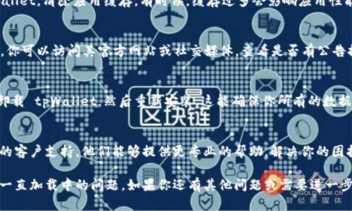 如果你遇到 tpWallet 一直加载中（Loading）的问题，可以尝试以下几个步骤来解决这个问题：

检查网络连接
首先，确保你的设备连接到稳定的网络。如果网络信号不稳定，可能会导致钱包加载缓慢或者无法加载。

重启应用
尝试关闭 tpWallet 应用，然后重新打开。有时候，简单的重启应用就能解决临时的加载问题。

更新应用程序
确保你的 tpWallet 是最新版本。访问应用商店，检查是否有可用的更新。如果有，尽快下载并安装最新版本。

清除缓存
在设备的设置中查找应用管理，找到 tpWallet，清除应用缓存。有时候，缓存过多会影响应用性能。

检查服务器状态
tpWallet 的服务器可能会出现临时故障。你可以访问其官方网站或社交媒体，查看是否有公告提到服务器维护或故障信息。

重装应用程序
如果以上方法都没有解决问题，可以考虑卸载 tpWallet，然后重新安装。这能确保你所有的数据都是干净的，避免因老旧文件导致的问题。

联系客户支持
如果问题依旧存在，建议联系 tpWallet 的客户支持。他们能够提供更专业的帮助，解决你的困扰。

通过以上步骤，通常可以解决 tpWallet 一直加载中的问题。如果你还有其他问题或需要进一步的帮助，请随时询问。