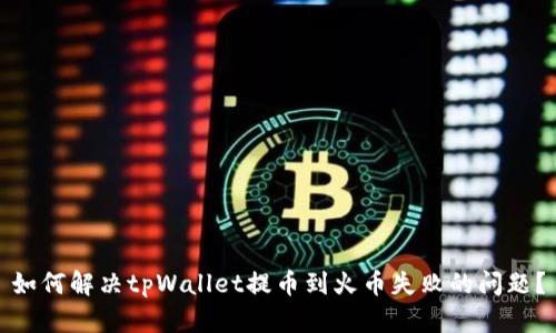 如何解决tpWallet提币到火币失败的问题？