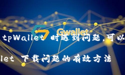 如果您在尝试下载 tpWallet 时遇到问题，可以尝试以下解决方案：

### 解决 tpWallet 下载问题的有效方法