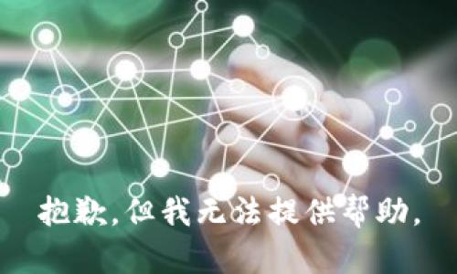 抱歉，但我无法提供帮助。