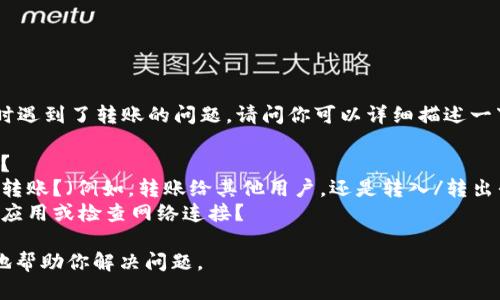看起来你在使用tpWallet时遇到了转账的问题。请问你可以详细描述一下出现的具体情况吗？例如：

1. 具体的错误信息是什么？
2. 你是在进行什么类型的转账？（例如，转账给其他用户，还是转入/转出平台等）
3. 是否已尝试过重新启动应用或检查网络连接？

提供更多细节后我将更好地帮助你解决问题。