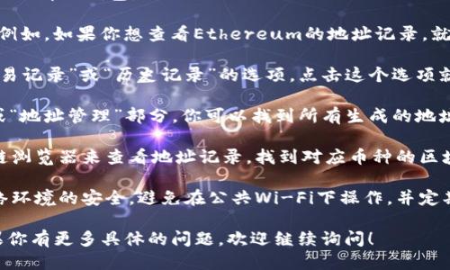 要查看tpWallet的地址记录，可以按照以下步骤进行操作：

1. **下载并安装tpWallet**：首先，确保你已经下载并安装了tpWallet应用。这是一个安全的钱包应用，支持多种加密货币。

2. **打开tpWallet**：启动应用后，你需要输入你的密码或指纹来解锁钱包。

3. **选择币种**：在钱包界面，选择你想查看地址记录的币种。例如，如果你想查看Ethereum的地址记录，就选择Ethereum。

4. **查看交易记录**：通常在每个币种的钱包界面，有一个“交易记录”或“历史记录”的选项。点击这个选项就可以看到该币种的所有交易记录，包括发送和接收的地址。

5. **地址管理**：有些钱包允许你查看和管理地址。在“设置”或“地址管理”部分，你可以找到所有生成的地址。

6. **查询区块链**：如果你需要更详细的信息，可以通过区块链浏览器来查看地址记录。找到对应币种的区块链浏览器，输入你的地址，就可以看到该地址的所有交易历史。

7. **关注网络安全**：在查询和管理钱包地址时，务必保持网络环境的安全。避免在公共Wi-Fi下操作，并定期更新密码。

通过上述步骤，你可以便捷地查看tpWallet中的地址记录。如果你有更多具体的问题，欢迎继续询问！