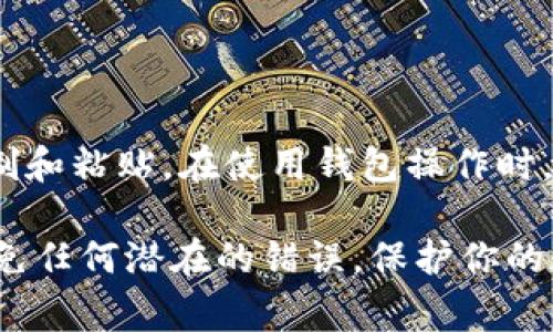 在使用 tpWallet 或其他数字钱包时，粘贴钱包地址的步骤非常简单。以下是详细的步骤：

步骤1：复制钱包地址
首先，你需要在你的数字钱包中找到你的钱包地址。通常这种地址是一个长串的字母和数字组合。要复制这个地址，点击钱包地址旁边的复制按钮（如果有的话）。或者，你可以手动选中地址，然后使用快捷键 Ctrl C（在 Mac 上是 Command C）进行复制。

步骤2：打开需要粘贴地址的地方
打开你想要粘贴钱包地址的应用程序或平台。这可能是交易所、其他钱包应用程序，或者是某个需要你输入地址的网页。

步骤3：粘贴钱包地址
找到输入框，点击它以确保它处于激活状态。然后，使用快捷键 Ctrl V（在 Mac 上是 Command V）将钱包地址粘贴到该字段中。确保地址完整，没有遗漏任何字符。

步骤4：确认地址的正确性
在某些情况下，系统可能会提示你确认地址的准确性。请仔细检查粘贴的地址，确保它与您复制的地址完全一致。一个字符的错误都可能导致资金的损失。

步骤5：完成交易或操作
确认地址无误后，完成后续操作，例如发送交易、充值等。一定要根据需求，注意操作的每一步。

小贴士
在粘贴钱包地址时，请保持网络安全。确保在安全的环境中进行操作，避免在公共场所或不安全的网络中进行复制和粘贴。在使用钱包操作时，保持警惕，确保自己不会落入网络钓鱼等骗局中。

通过上述步骤，你就可以轻松地在 tpWallet 或其他任何数字钱包中粘贴你的钱包地址了。确保了解每一步，避免任何潜在的错误，保护你的数字资产安全。