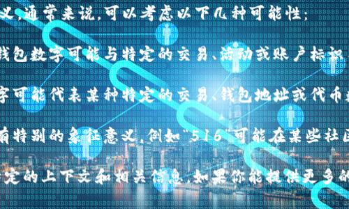 钱包数字516可能在不同的上下文中具有不同的含义，通常来说，可以考虑以下几种可能性：

1. **数字代表某种代码或标识**: 在某些情况下，钱包数字可能与特定的交易、活动或账户标识符相关。

2. **与加密货币相关**: 在加密货币的世界里，数字可能代表某种特定的交易、钱包地址或代币数量。

3. **文化或象征意义**: 在某些文化中，数字可能有特别的象征意义，例如“516”可能在某些社区中被视为幸运数字或特定事件的纪念日。

具体要理解“钱包数字516”的确切含义，需要考虑特定的上下文和相关信息。如果你能提供更多的背景或相关情况，可能会帮助更好地解释这个问题。